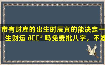 带有财库的出生时辰真的能决定一生财运 🌳 吗免费批八字，不准不 🐅 要钱
